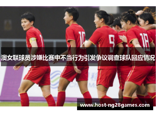 澳女联球员涉嫌比赛中不当行为引发争议调查球队回应情况