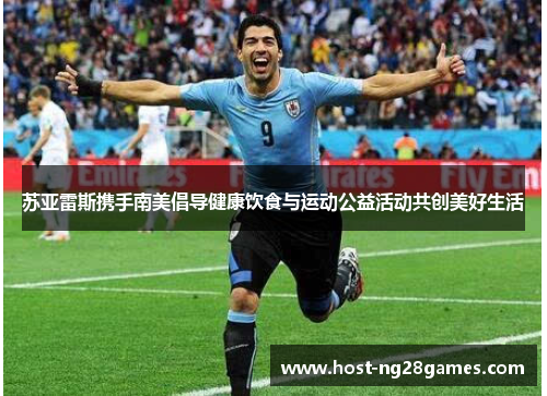 苏亚雷斯携手南美倡导健康饮食与运动公益活动共创美好生活