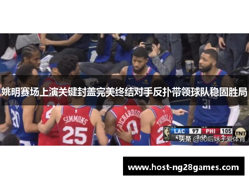 姚明赛场上演关键封盖完美终结对手反扑带领球队稳固胜局