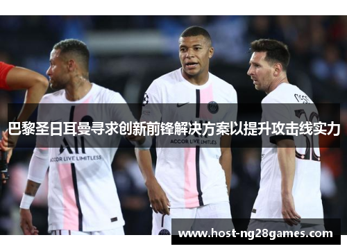 巴黎圣日耳曼寻求创新前锋解决方案以提升攻击线实力