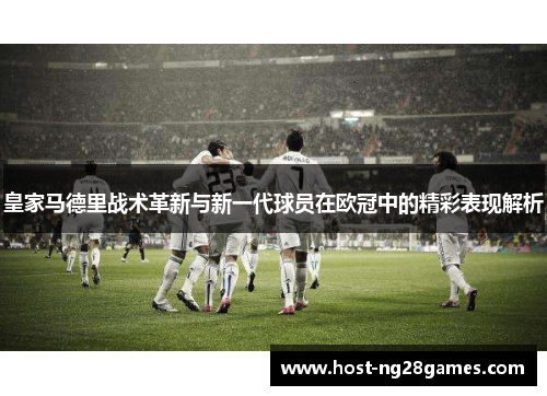 皇家马德里战术革新与新一代球员在欧冠中的精彩表现解析