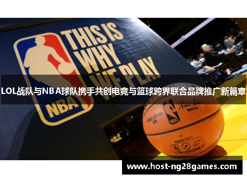 LOL战队与NBA球队携手共创电竞与篮球跨界联合品牌推广新篇章