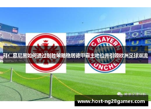 拜仁慕尼黑如何通过制胜策略稳居德甲霸主地位并引领欧洲足球潮流