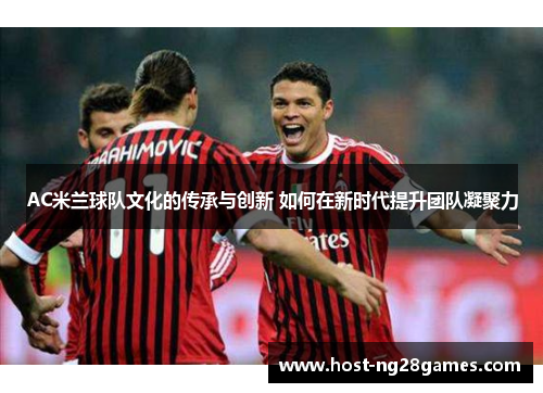 AC米兰球队文化的传承与创新 如何在新时代提升团队凝聚力