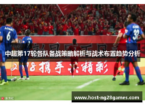 中超第17轮各队备战策略解析与战术布置趋势分析