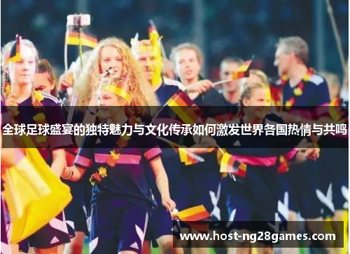 全球足球盛宴的独特魅力与文化传承如何激发世界各国热情与共鸣