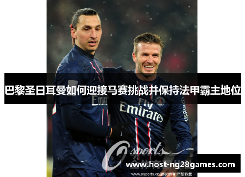 巴黎圣日耳曼如何迎接马赛挑战并保持法甲霸主地位