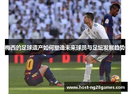 梅西的足球遗产如何塑造未来球员与足坛发展趋势