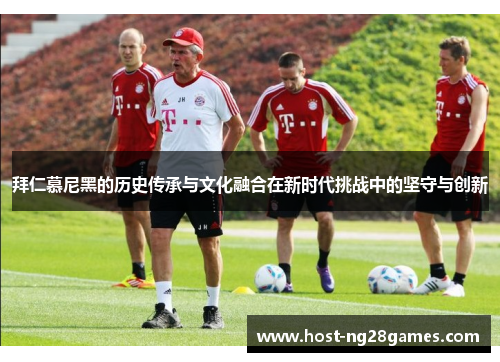 拜仁慕尼黑的历史传承与文化融合在新时代挑战中的坚守与创新