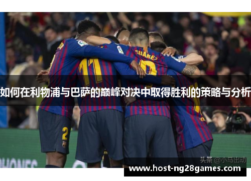 如何在利物浦与巴萨的巅峰对决中取得胜利的策略与分析