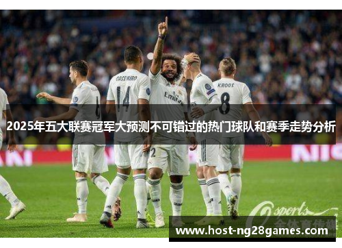 2025年五大联赛冠军大预测不可错过的热门球队和赛季走势分析