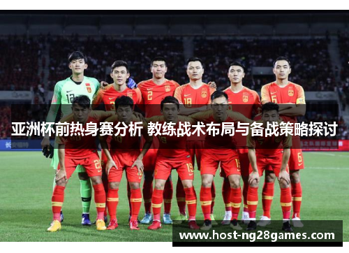 亚洲杯前热身赛分析 教练战术布局与备战策略探讨