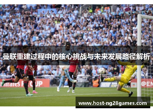 曼联重建过程中的核心挑战与未来发展路径解析