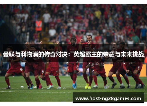 曼联与利物浦的传奇对决：英超霸主的荣耀与未来挑战