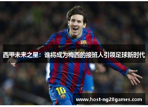 西甲未来之星：谁将成为梅西的接班人引领足球新时代