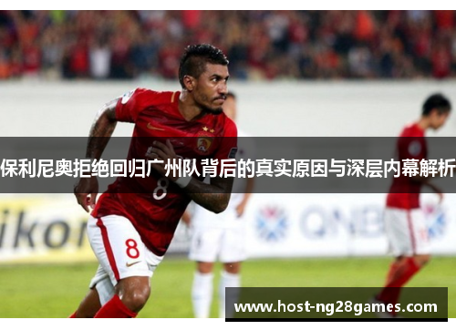 保利尼奥拒绝回归广州队背后的真实原因与深层内幕解析