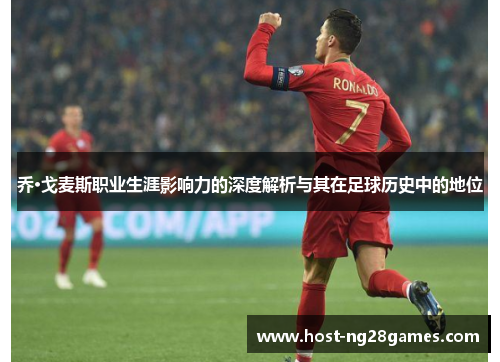 乔·戈麦斯职业生涯影响力的深度解析与其在足球历史中的地位