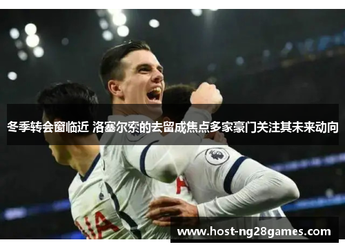 冬季转会窗临近 洛塞尔索的去留成焦点多家豪门关注其未来动向