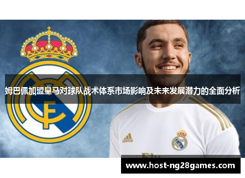 姆巴佩加盟皇马对球队战术体系市场影响及未来发展潜力的全面分析