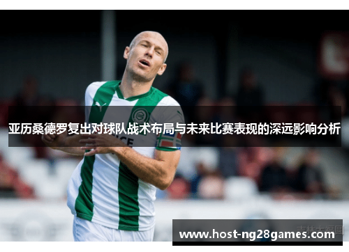 亚历桑德罗复出对球队战术布局与未来比赛表现的深远影响分析