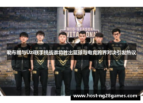 勒布朗与Uzi联手挑战谁将胜出篮球与电竞跨界对决引发热议