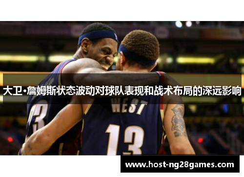 大卫·詹姆斯状态波动对球队表现和战术布局的深远影响