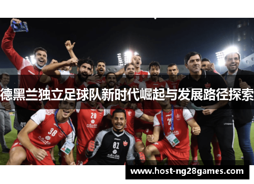 德黑兰独立足球队新时代崛起与发展路径探索