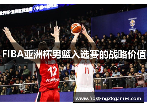 FIBA亚洲杯男篮入选赛的战略价值