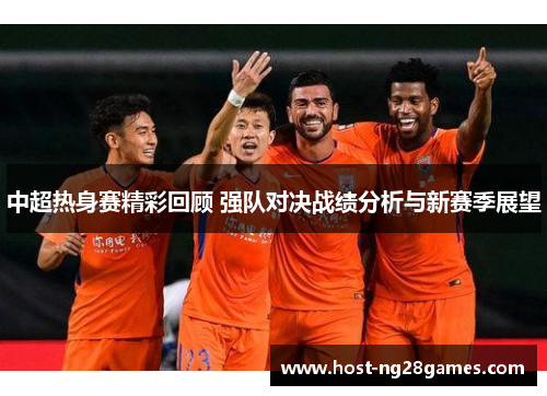 中超热身赛精彩回顾 强队对决战绩分析与新赛季展望