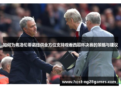 如何为弗洛伦蒂诺提供全方位支持观看西超杯决赛的策略与建议