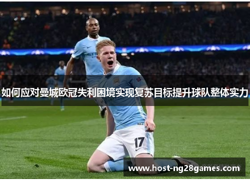 如何应对曼城欧冠失利困境实现复苏目标提升球队整体实力