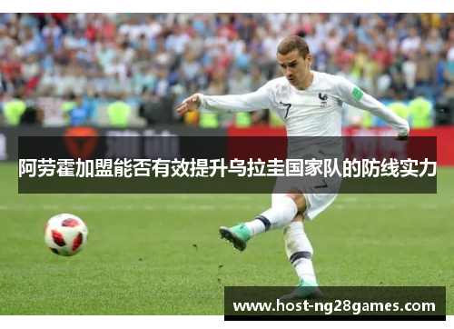 阿劳霍加盟能否有效提升乌拉圭国家队的防线实力