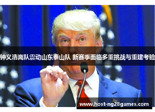 钟义浩离队震动山东泰山队 新赛季面临多重挑战与重建考验