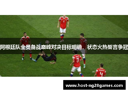 阿根廷队全员备战巅峰对决目标明确，状态火热誓言争冠