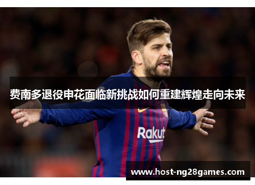 费南多退役申花面临新挑战如何重建辉煌走向未来