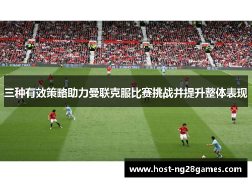 三种有效策略助力曼联克服比赛挑战并提升整体表现