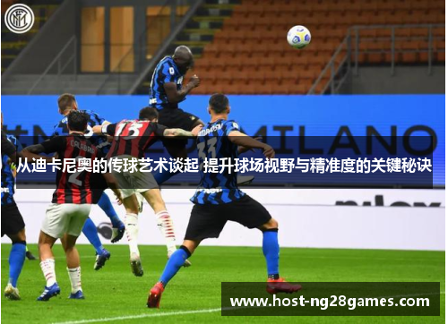 从迪卡尼奥的传球艺术谈起 提升球场视野与精准度的关键秘诀