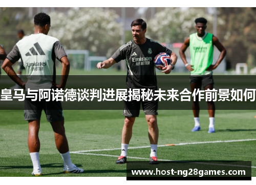 皇马与阿诺德谈判进展揭秘未来合作前景如何