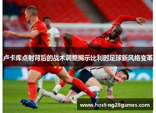 卢卡库点射背后的战术调整揭示比利时足球新风格变革