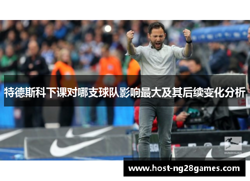 特德斯科下课对哪支球队影响最大及其后续变化分析