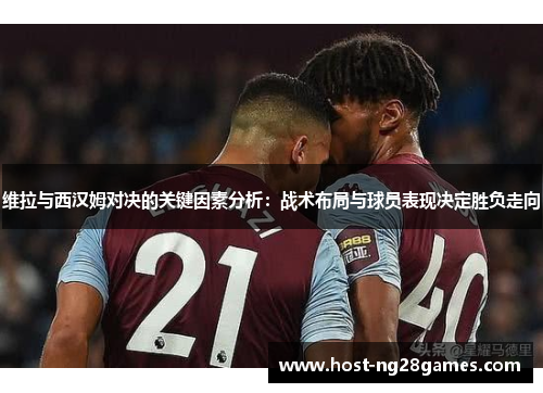 维拉与西汉姆对决的关键因素分析：战术布局与球员表现决定胜负走向