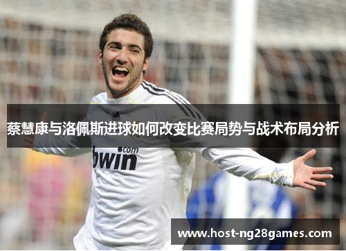 蔡慧康与洛佩斯进球如何改变比赛局势与战术布局分析