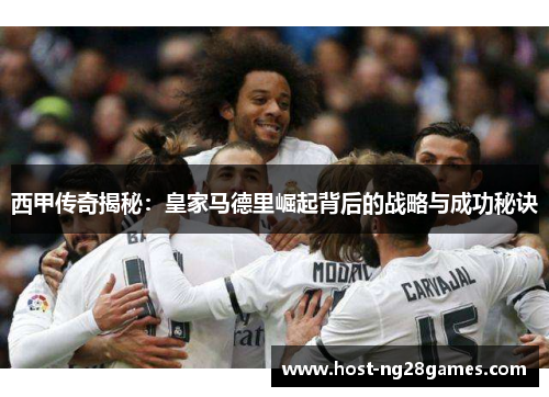 西甲传奇揭秘：皇家马德里崛起背后的战略与成功秘诀