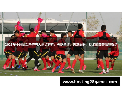 2025年中超冠军争夺五大焦点解析：强队角逐、黑马崛起、战术博弈等精彩看点