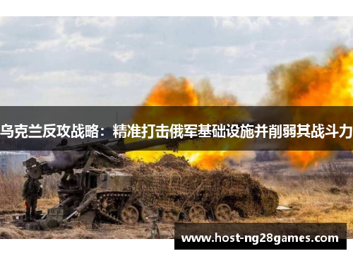 乌克兰反攻战略：精准打击俄军基础设施并削弱其战斗力