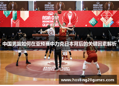 中国男篮如何在亚预赛中力克日本背后的关键因素解析