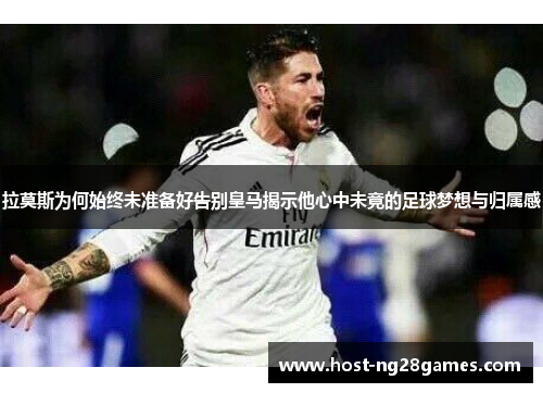 拉莫斯为何始终未准备好告别皇马揭示他心中未竟的足球梦想与归属感