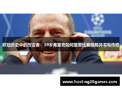 欧冠历史中的改变者：59岁弗里克如何重塑比赛格局并书写传奇