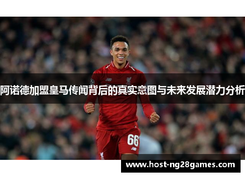 阿诺德加盟皇马传闻背后的真实意图与未来发展潜力分析