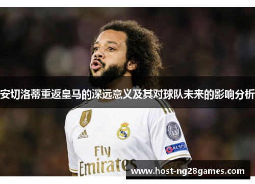 安切洛蒂重返皇马的深远意义及其对球队未来的影响分析